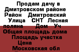 Продам дачу в Дмитровском районе. › Район ­ Дмитровский. › Улица ­ СНТ “Лесная поляна-3“ › Дом ­ Уч.103 › Общая площадь дома ­ 60 › Площадь участка ­ 8 › Цена ­ 1 500 000 - Московская обл., Дмитровский р-н Недвижимость » Дома, коттеджи, дачи продажа   
